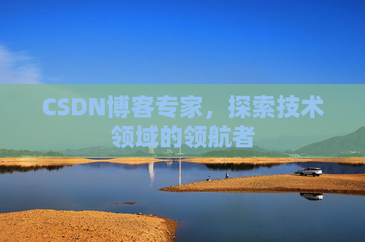 CSDN博客专家，探索技术领域的领航者
